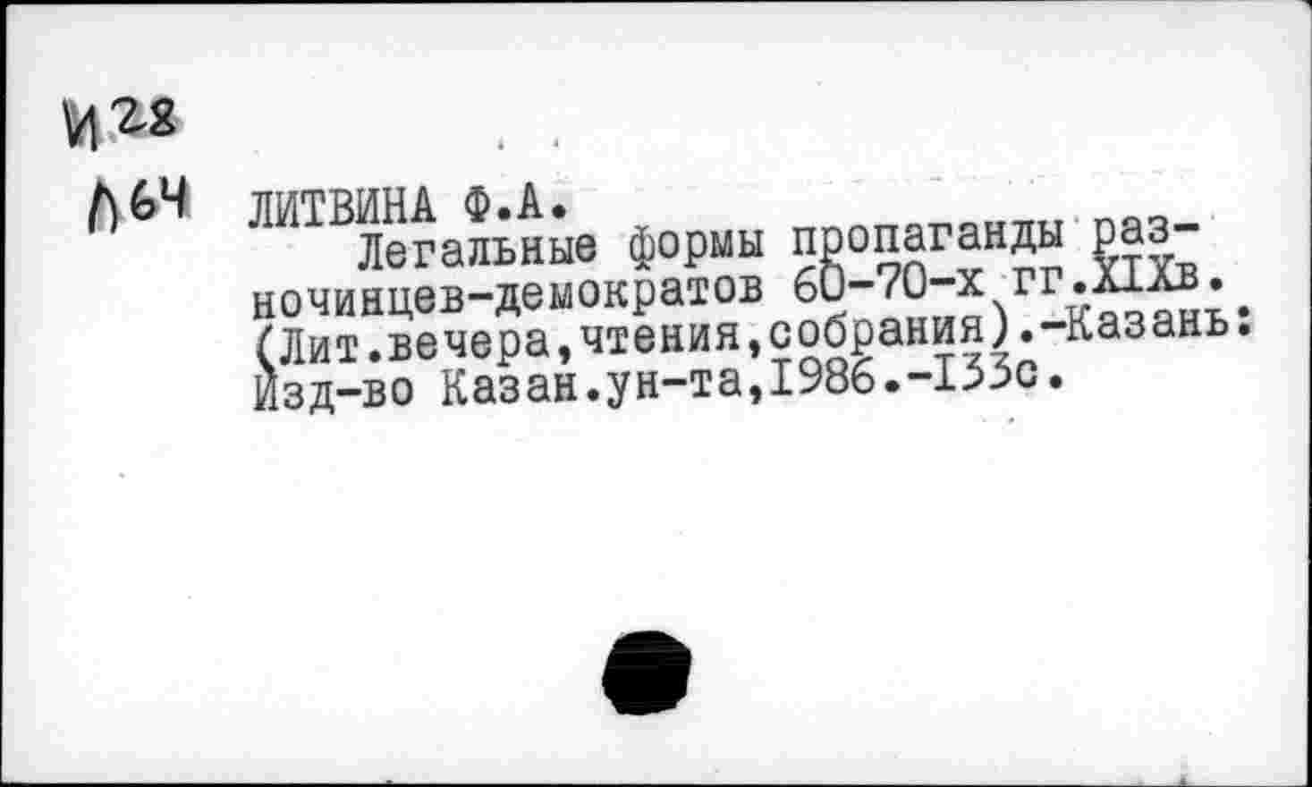 ﻿мда . .
Л 64 ЛИТВИНА Ф.А.
Легальные формы пропаганды разночинцев-демократов 60-70-х гг.л1лв. С Лит.вечера,чтения,собрания;.-Казань. Изд-во Казан.ун-та,1986.-133с.